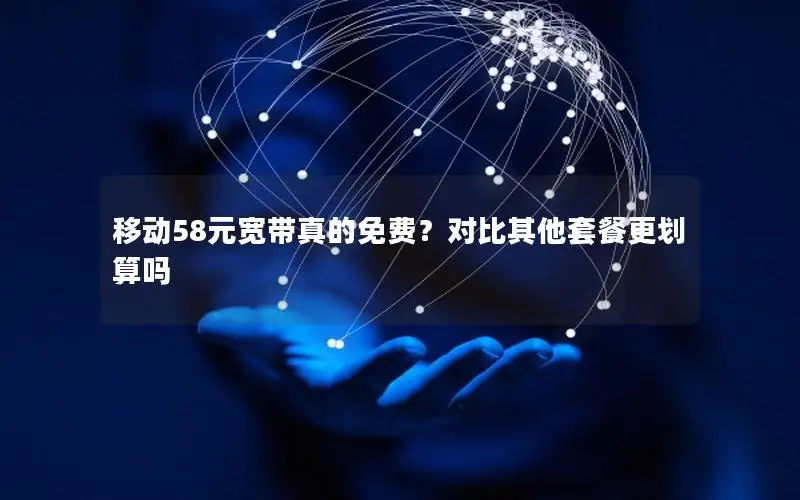 移动58元宽带真的免费？对比其他套餐更划算吗