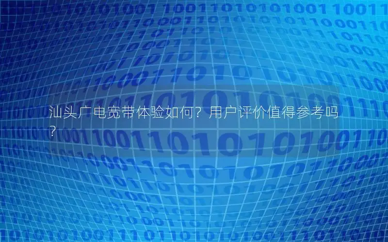 汕头广电宽带体验如何？用户评价值得参考吗？