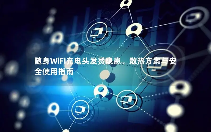 随身WiFi充电头发烫隐患、散热方案与安全使用指南