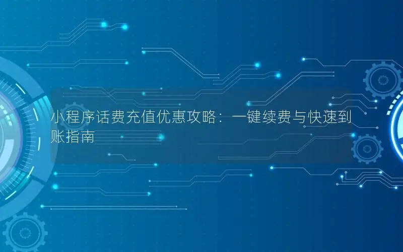 小程序话费充值优惠攻略：一键续费与快速到账指南