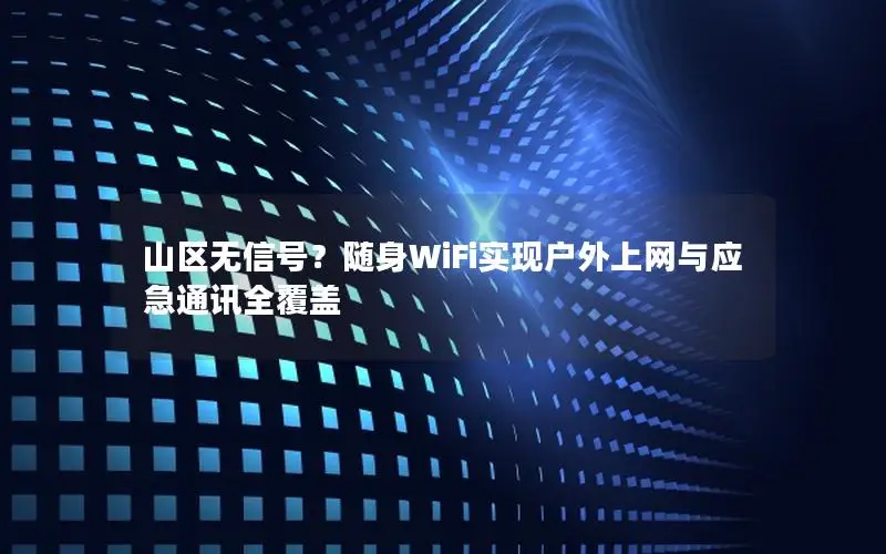 山区无信号？随身WiFi实现户外上网与应急通讯全覆盖