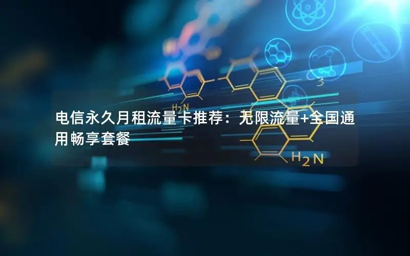 电信永久月租流量卡推荐：无限流量+全国通用畅享套餐