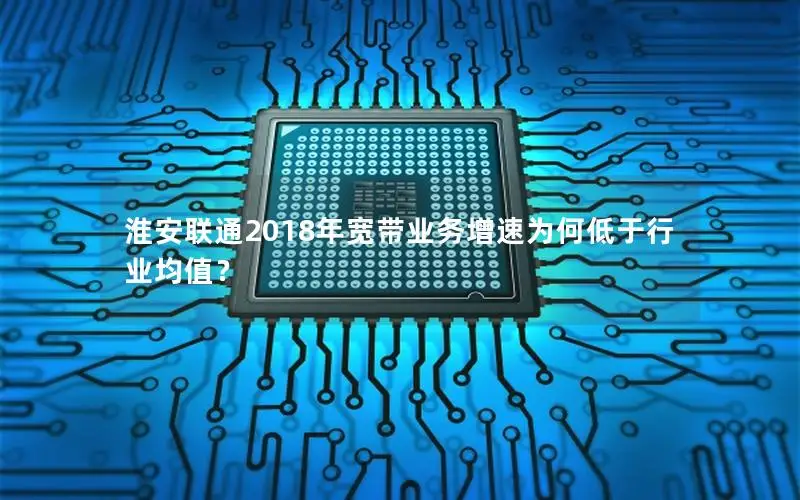 淮安联通2018年宽带业务增速为何低于行业均值？