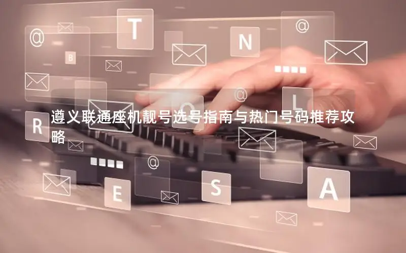 遵义联通座机靓号选号指南与热门号码推荐攻略