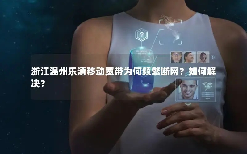 浙江温州乐清移动宽带为何频繁断网？如何解决？