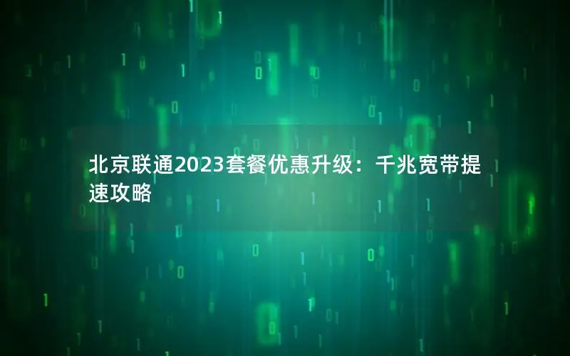 北京联通2023套餐优惠升级：千兆宽带提速攻略