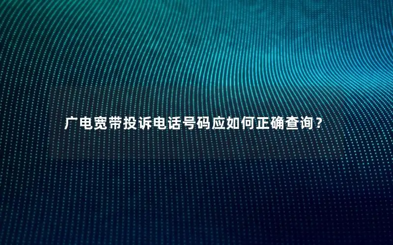 广电宽带投诉电话号码应如何正确查询？