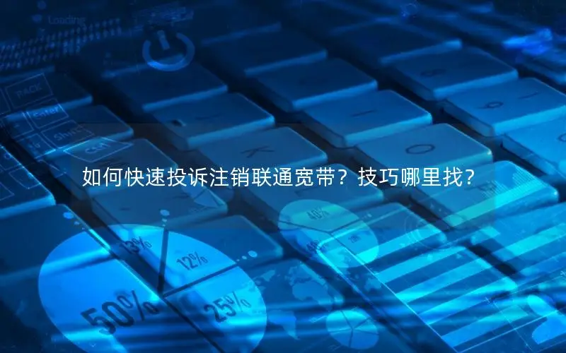 如何快速投诉注销联通宽带？技巧哪里找？