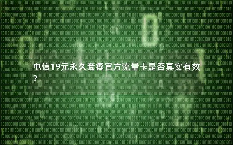 电信19元永久套餐官方流量卡是否真实有效？
