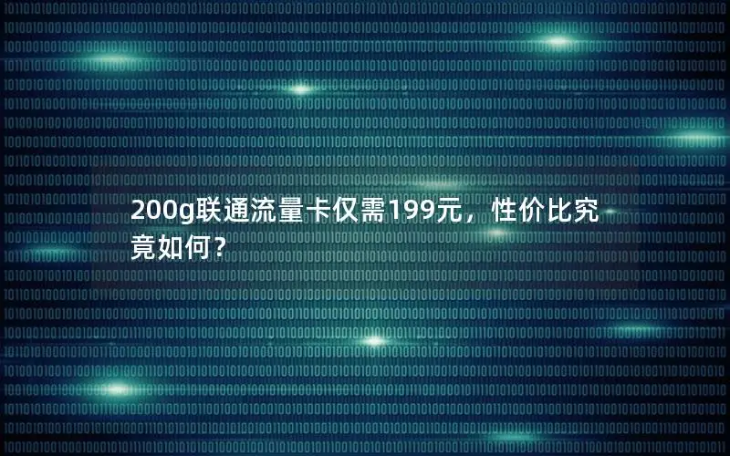 200g联通流量卡仅需199元，性价比究竟如何？