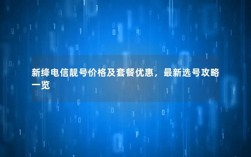 新绛电信靓号价格及套餐优惠，最新选号攻略一览