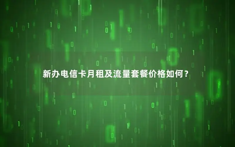 新办电信卡月租及流量套餐价格如何？