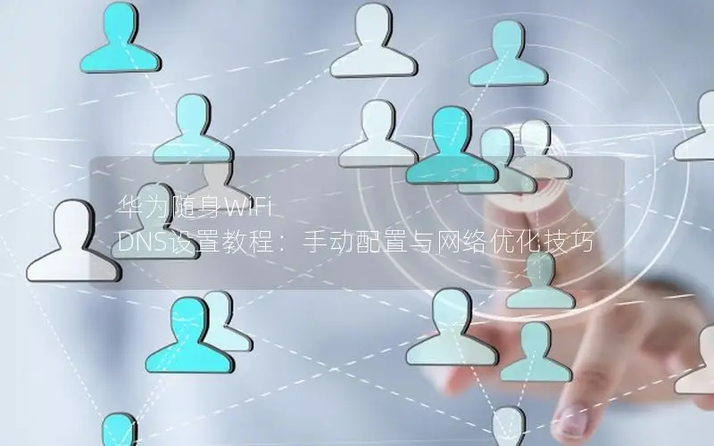 华为随身WiFi DNS设置教程：手动配置与网络优化技巧