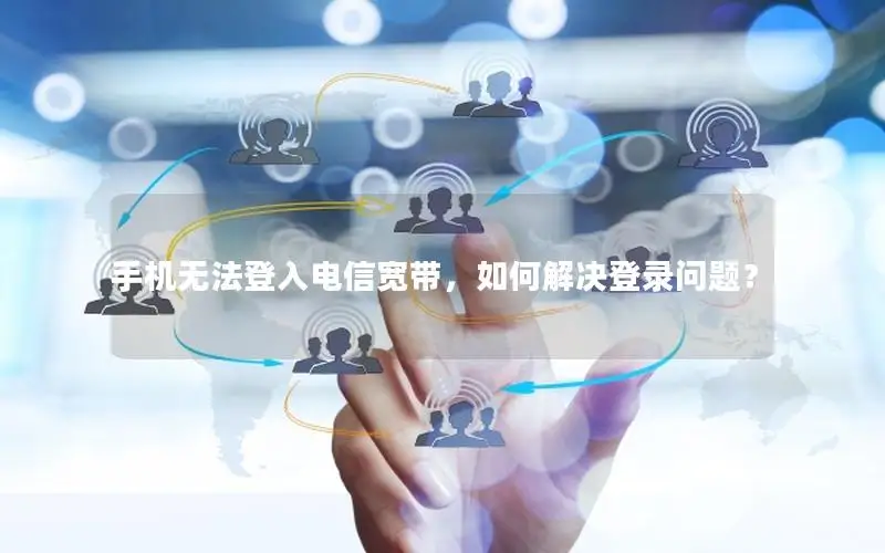 手机无法登入电信宽带，如何解决登录问题？