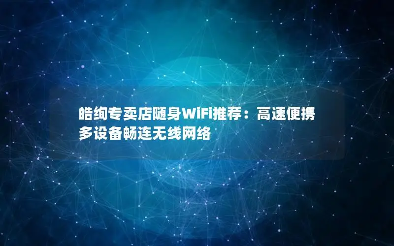 皓绚专卖店随身WiFi推荐：高速便携 多设备畅连无线网络