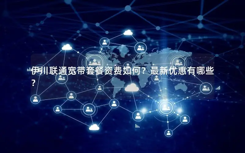 伊川联通宽带套餐资费如何？最新优惠有哪些？