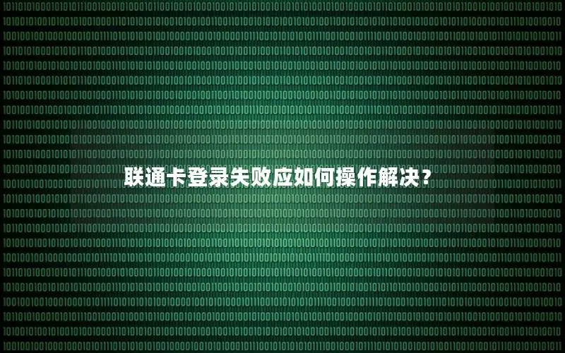 联通卡登录失败应如何操作解决？