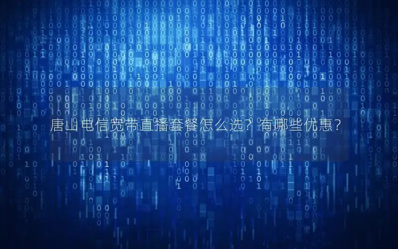 唐山电信宽带直播套餐怎么选？有哪些优惠？