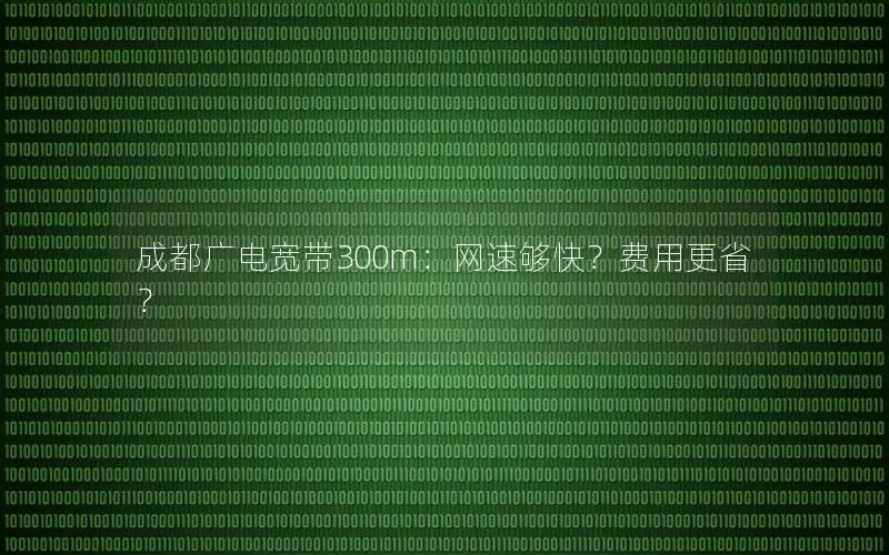 成都广电宽带300m：网速够快？费用更省？