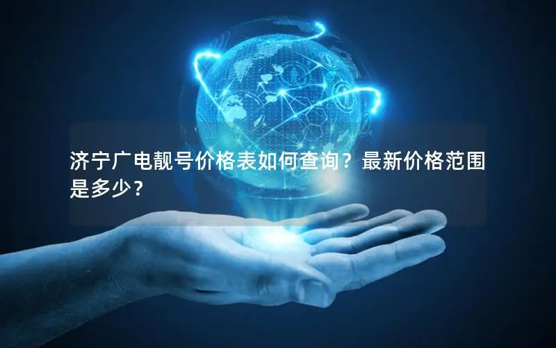 济宁广电靓号价格表如何查询？最新价格范围是多少？