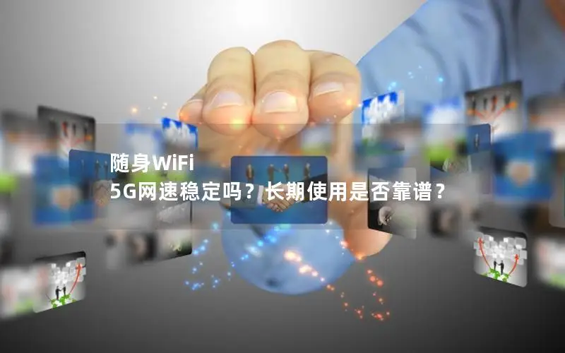随身WiFi 5G网速稳定吗？长期使用是否靠谱？