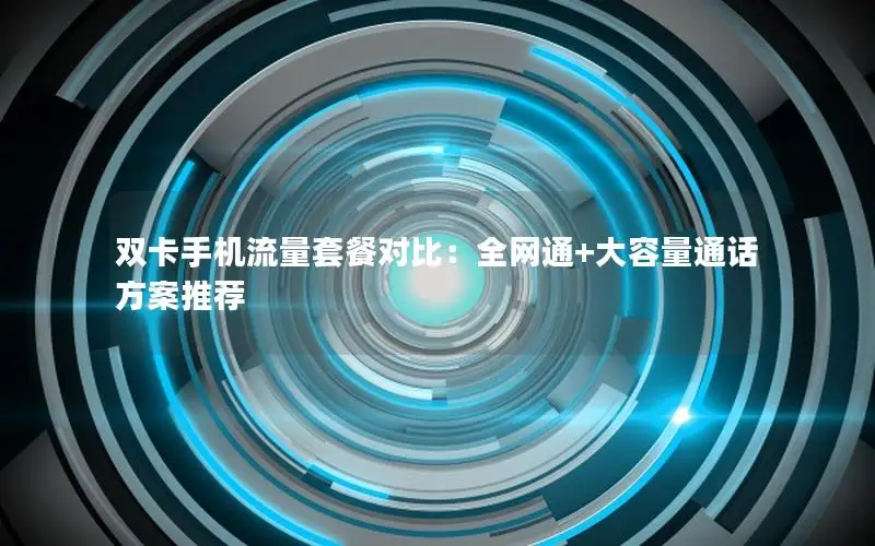双卡手机流量套餐对比：全网通+大容量通话方案推荐