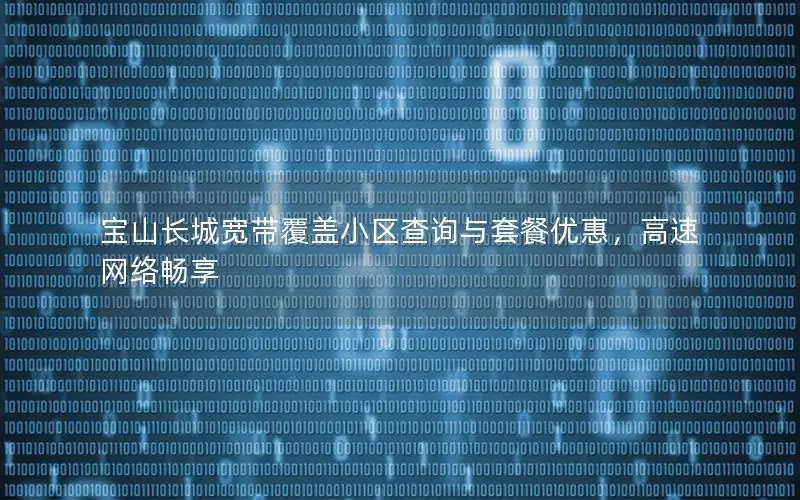 宝山长城宽带覆盖小区查询与套餐优惠，高速网络畅享