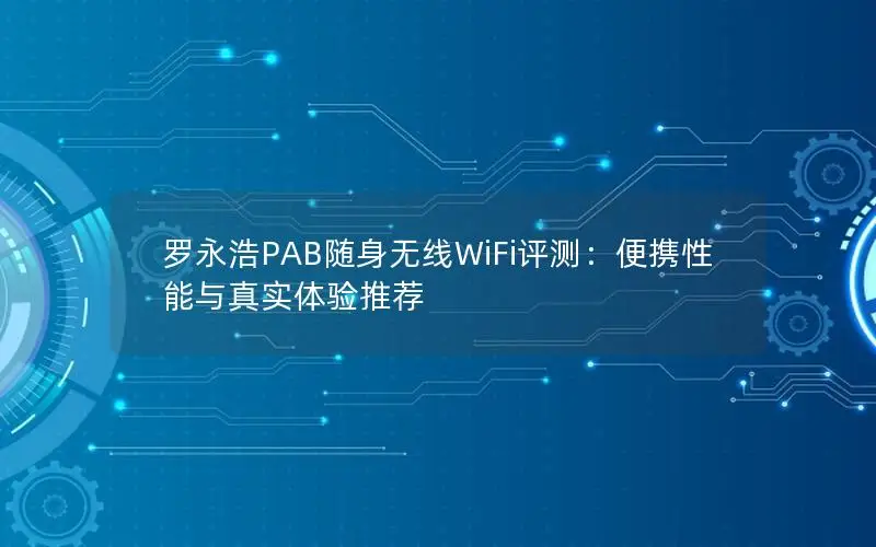 罗永浩PAB随身无线WiFi评测：便携性能与真实体验推荐