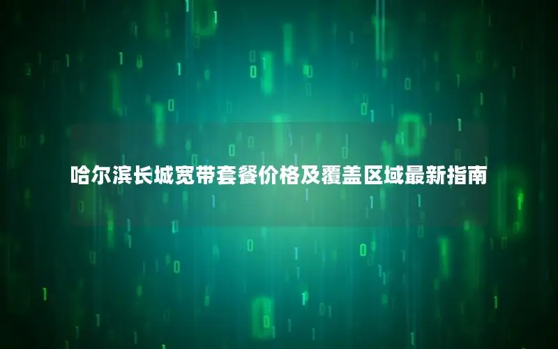 哈尔滨长城宽带套餐价格及覆盖区域最新指南