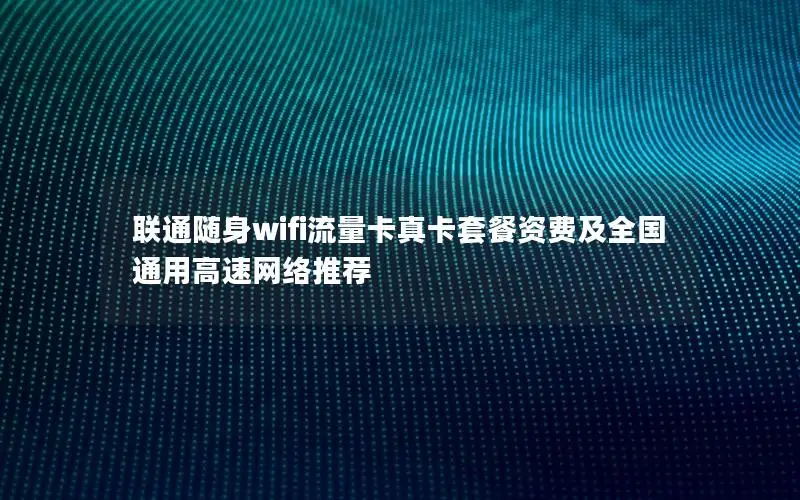 联通随身wifi流量卡真卡套餐资费及全国通用高速网络推荐