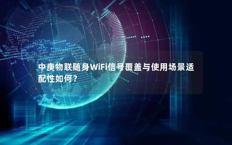 中庚物联随身WiFi信号覆盖与使用场景适配性如何？