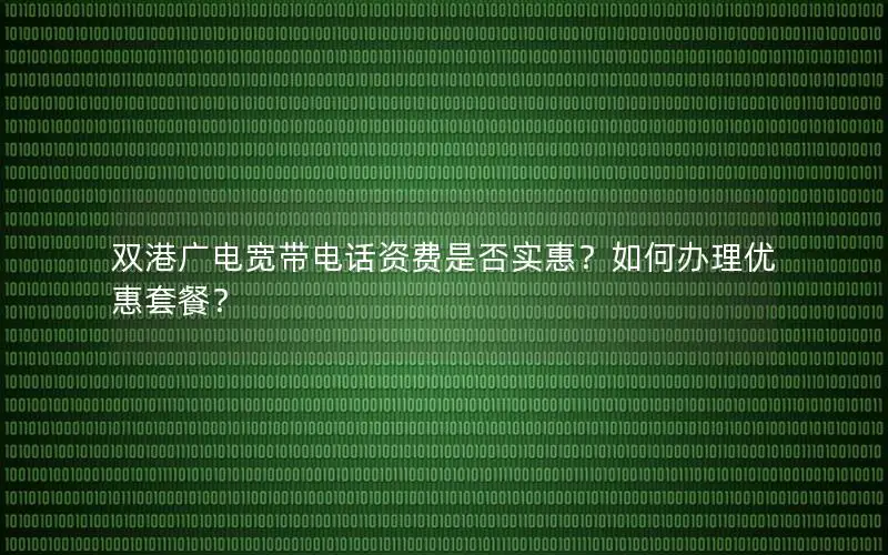 双港广电宽带电话资费是否实惠？如何办理优惠套餐？