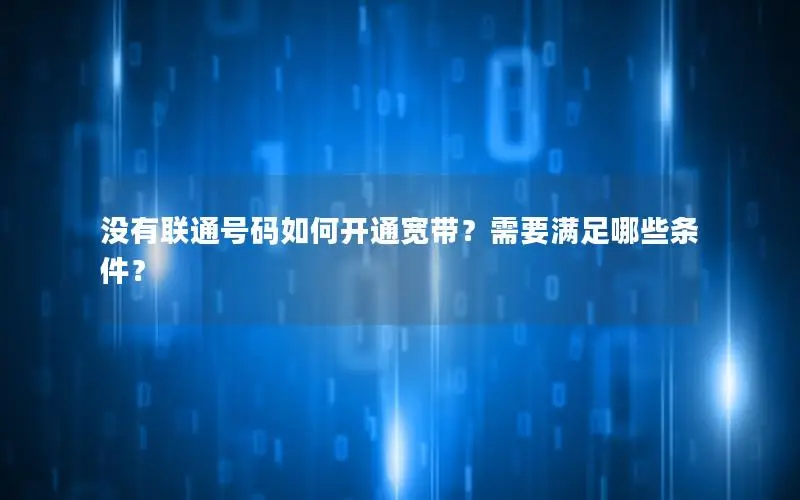 没有联通号码如何开通宽带？需要满足哪些条件？