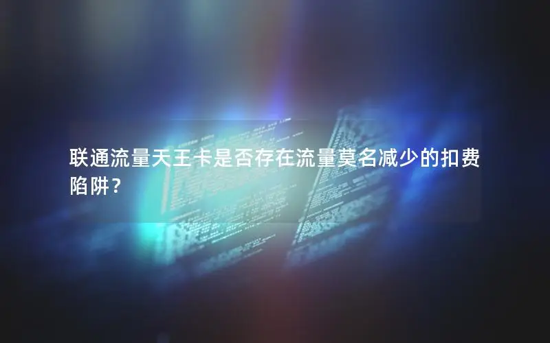 联通流量天王卡是否存在流量莫名减少的扣费陷阱？