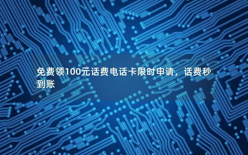 免费领100元话费电话卡限时申请，话费秒到账