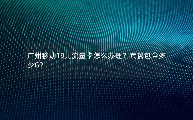 广州移动19元流量卡怎么办理？套餐包含多少G？