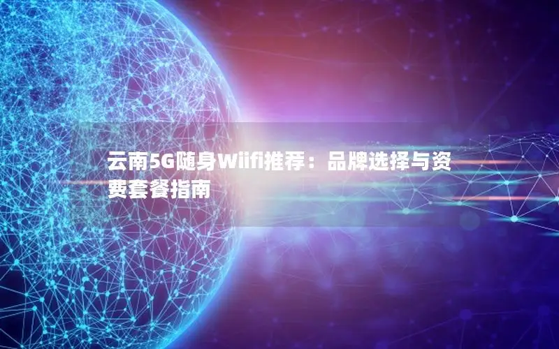 云南5G随身Wiifi推荐：品牌选择与资费套餐指南