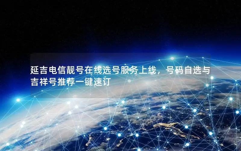 延吉电信靓号在线选号服务上线，号码自选与吉祥号推荐一键速订