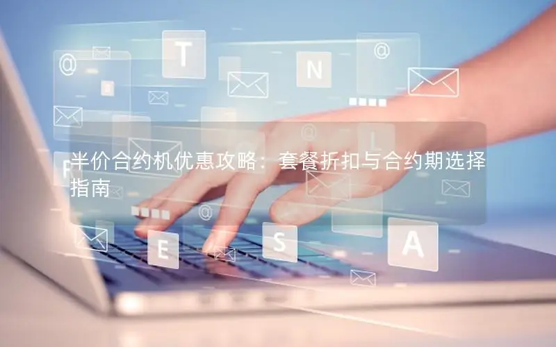 半价合约机优惠攻略：套餐折扣与合约期选择指南