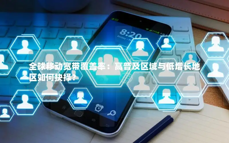 全球移动宽带覆盖率：高普及区域与低增长地区如何抉择？
