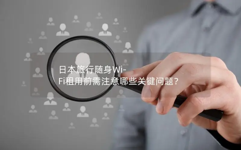 日本旅行随身Wi-Fi租用前需注意哪些关键问题？
