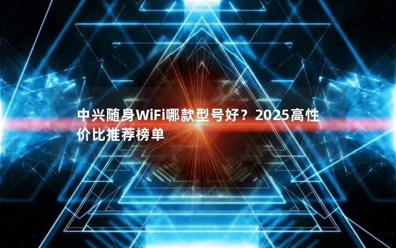 中兴随身WiFi哪款型号好？2025高性价比推荐榜单