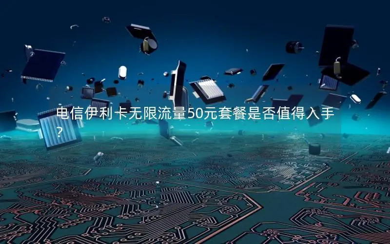 电信伊利卡无限流量50元套餐是否值得入手？