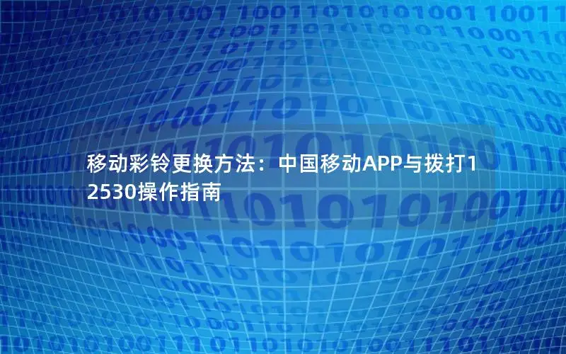 移动彩铃更换方法：中国移动APP与拨打12530操作指南