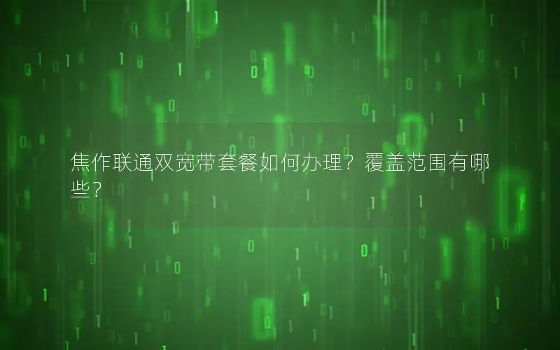 焦作联通双宽带套餐如何办理？覆盖范围有哪些？