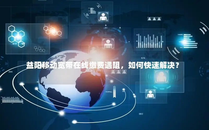 益阳移动宽带在线缴费遇阻，如何快速解决？