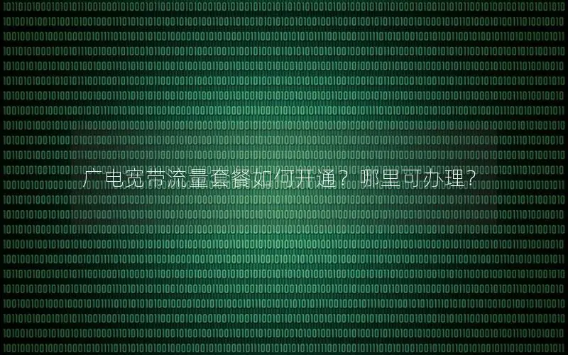 广电宽带流量套餐如何开通？哪里可办理？