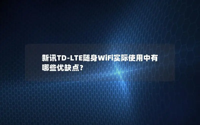 新讯TD-LTE随身WiFi实际使用中有哪些优缺点？