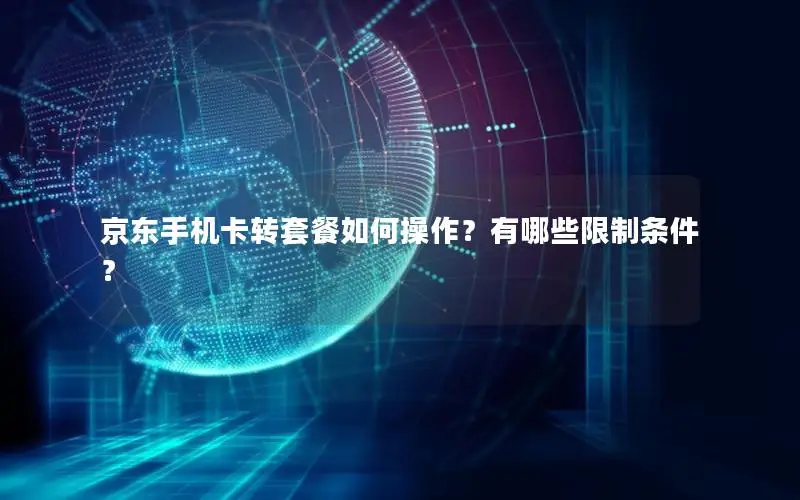 京东手机卡转套餐如何操作？有哪些限制条件？