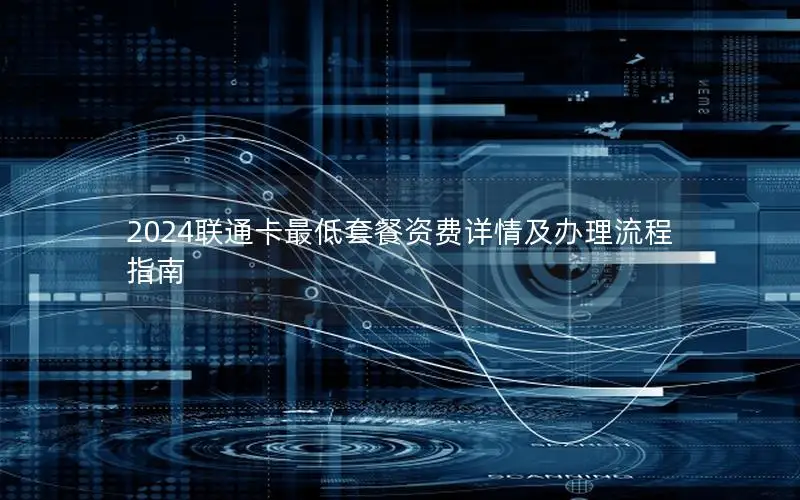 2024联通卡最低套餐资费详情及办理流程指南
